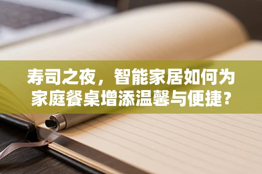 寿司之夜，智能家居如何为家庭餐桌增添温馨与便捷？