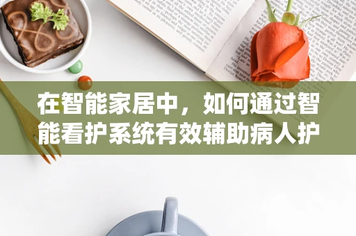 在智能家居中，如何通过智能看护系统有效辅助病人护理？