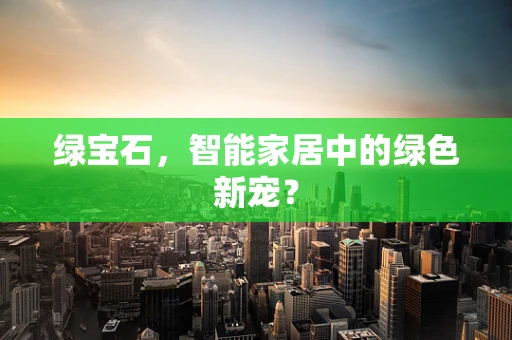 绿宝石，智能家居中的绿色新宠？
