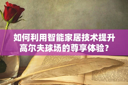如何利用智能家居技术提升高尔夫球场的尊享体验？