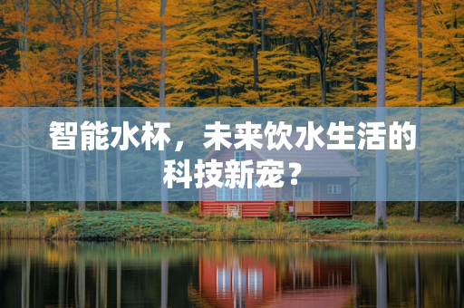 智能水杯，未来饮水生活的科技新宠？