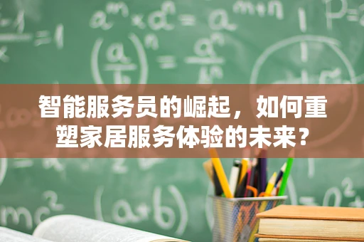 智能服务员的崛起，如何重塑家居服务体验的未来？