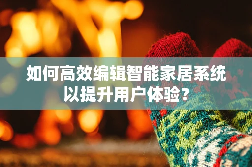 如何高效编辑智能家居系统以提升用户体验？