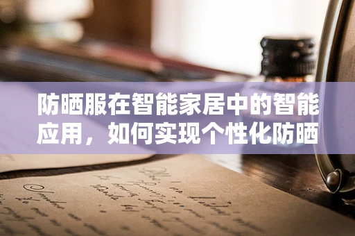 防晒服在智能家居中的智能应用，如何实现个性化防晒方案？