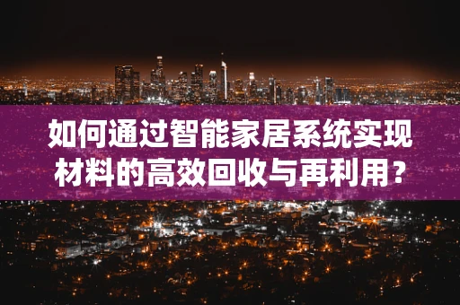 如何通过智能家居系统实现材料的高效回收与再利用？
