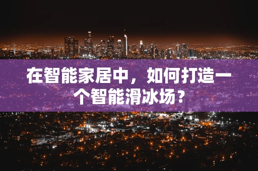 在智能家居中，如何打造一个智能滑冰场？