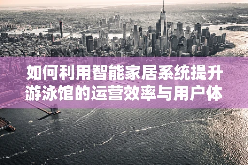 如何利用智能家居系统提升游泳馆的运营效率与用户体验？