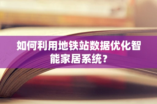 如何利用地铁站数据优化智能家居系统？