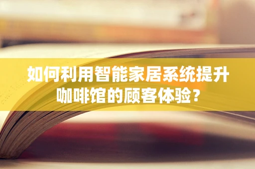 如何利用智能家居系统提升咖啡馆的顾客体验？