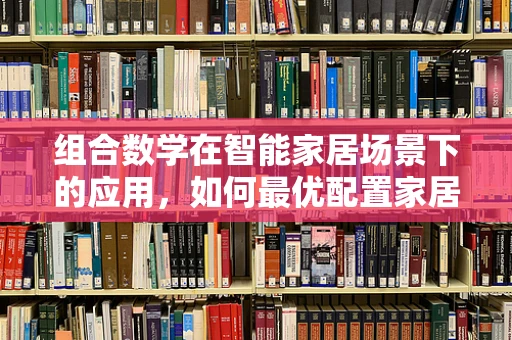 组合数学在智能家居场景下的应用，如何最优配置家居设备？
