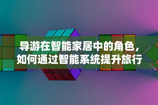 导游在智能家居中的角色，如何通过智能系统提升旅行体验？
