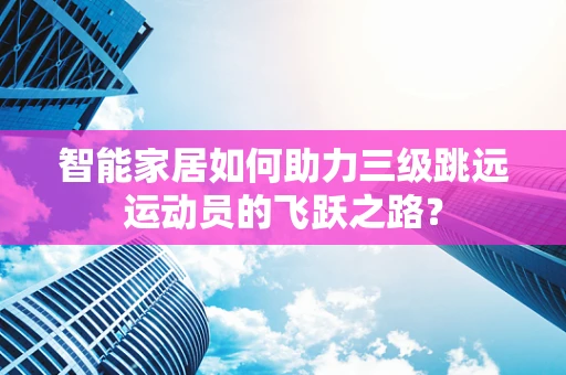 智能家居如何助力三级跳远运动员的飞跃之路？