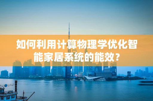 如何利用计算物理学优化智能家居系统的能效？