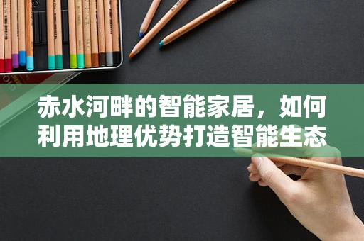赤水河畔的智能家居，如何利用地理优势打造智能生态？