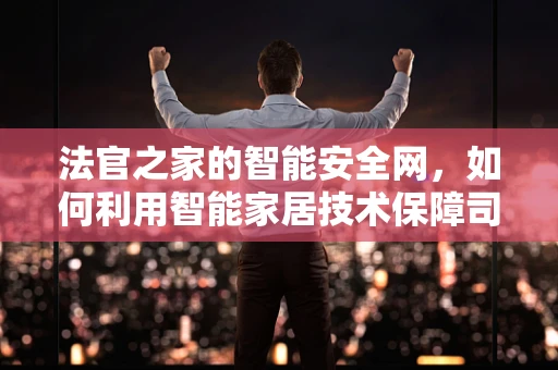 法官之家的智能安全网，如何利用智能家居技术保障司法公正？