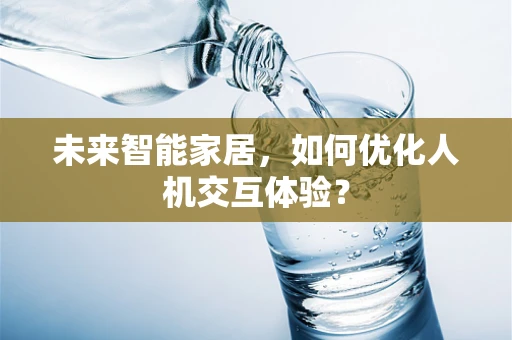 未来智能家居，如何优化人机交互体验？