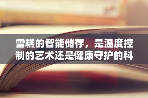 雪糕的智能储存，是温度控制的艺术还是健康守护的科技？