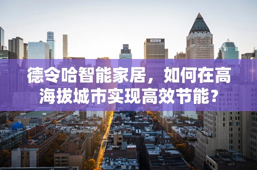 德令哈智能家居，如何在高海拔城市实现高效节能？
