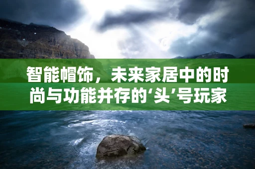 智能帽饰，未来家居中的时尚与功能并存的‘头’号玩家？
