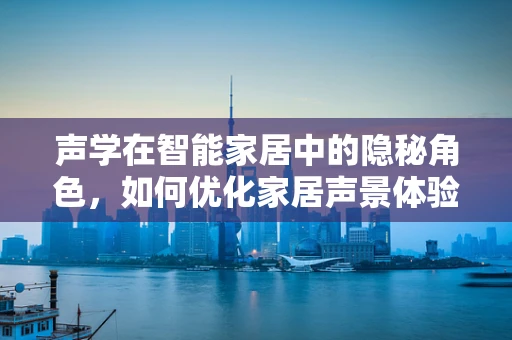 声学在智能家居中的隐秘角色，如何优化家居声景体验？