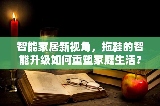 智能家居新视角，拖鞋的智能升级如何重塑家庭生活？