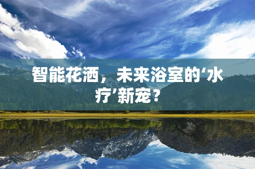智能花洒，未来浴室的‘水疗’新宠？