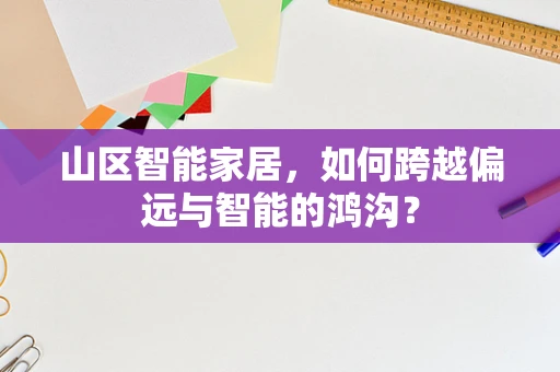 山区智能家居，如何跨越偏远与智能的鸿沟？