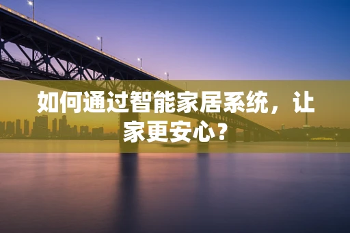 如何通过智能家居系统，让家更安心？