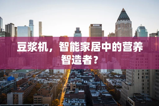 豆浆机，智能家居中的营养智造者？