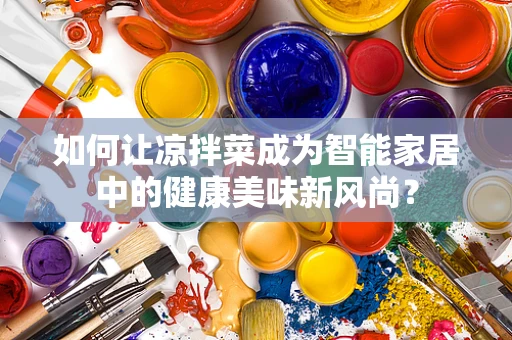 如何让凉拌菜成为智能家居中的健康美味新风尚？