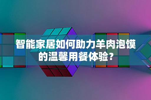 智能家居如何助力羊肉泡馍的温馨用餐体验？