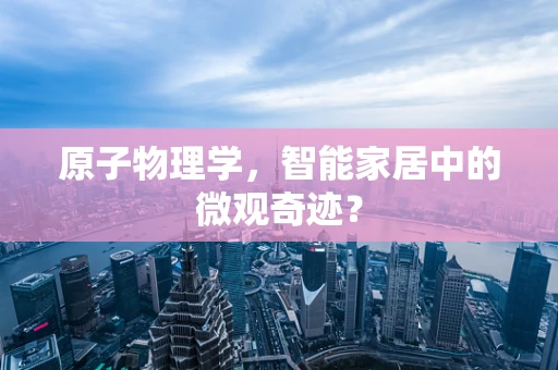原子物理学，智能家居中的微观奇迹？