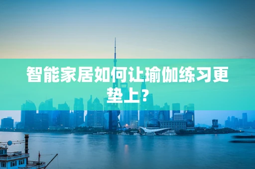 智能家居如何让瑜伽练习更垫上？