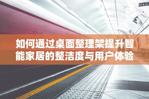 如何通过桌面整理架提升智能家居的整洁度与用户体验？