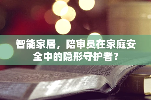 智能家居，陪审员在家庭安全中的隐形守护者？