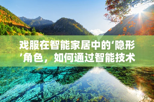 戏服在智能家居中的‘隐形’角色，如何通过智能技术提升戏剧表演的沉浸感？