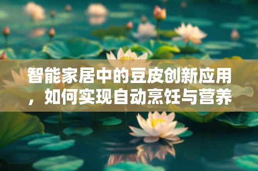 智能家居中的豆皮创新应用，如何实现自动烹饪与营养监控？