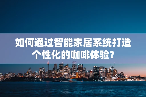 如何通过智能家居系统打造个性化的咖啡体验？