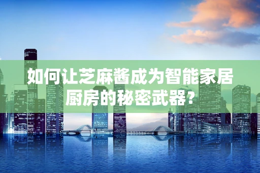 如何让芝麻酱成为智能家居厨房的秘密武器？
