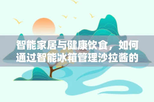 智能家居与健康饮食，如何通过智能冰箱管理沙拉酱的新鲜度？