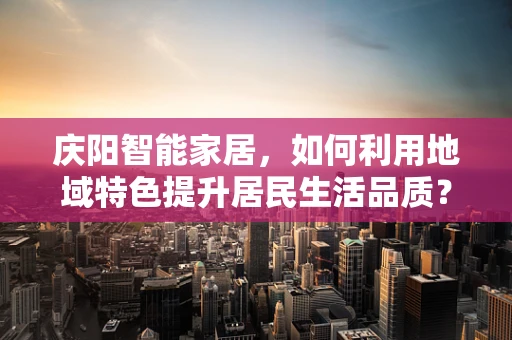 庆阳智能家居，如何利用地域特色提升居民生活品质？