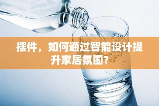摆件，如何通过智能设计提升家居氛围？