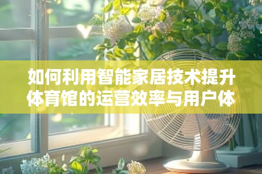 如何利用智能家居技术提升体育馆的运营效率与用户体验？