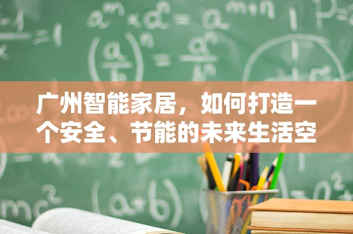 广州智能家居，如何打造一个安全、节能的未来生活空间？