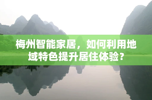 梅州智能家居，如何利用地域特色提升居住体验？