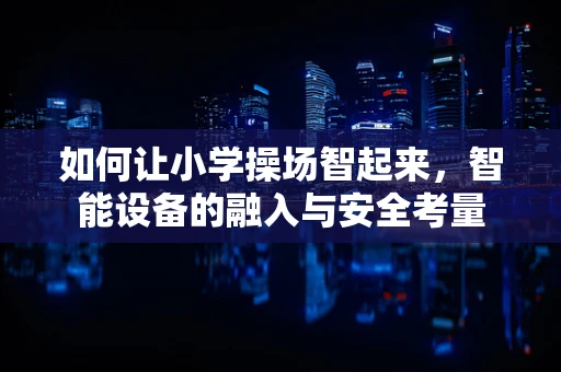 如何让小学操场智起来，智能设备的融入与安全考量