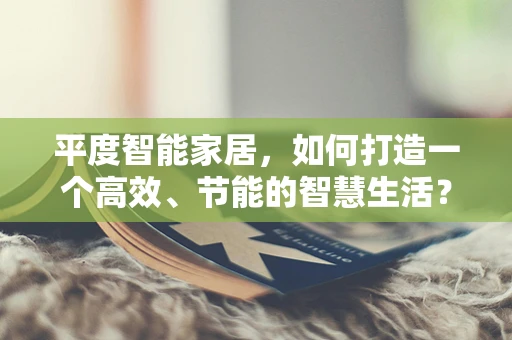 平度智能家居，如何打造一个高效、节能的智慧生活？