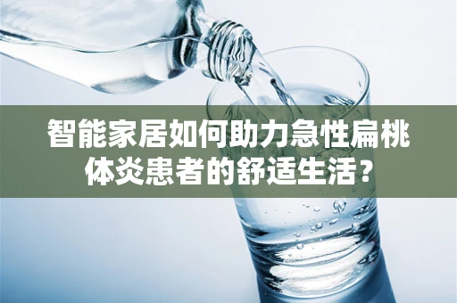 智能家居如何助力急性扁桃体炎患者的舒适生活？