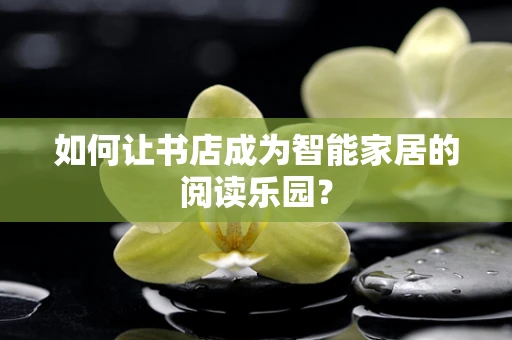 如何让书店成为智能家居的阅读乐园？