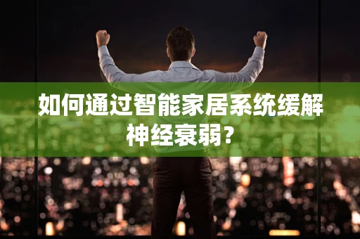 如何通过智能家居系统缓解神经衰弱？